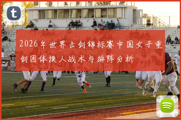 2026年世界击剑锦标赛中国女子重剑团体换人战术与排阵分析