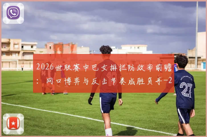 2026世联赛中巴女排拦防效率前瞻:网口博弈与反击节奏成胜负手