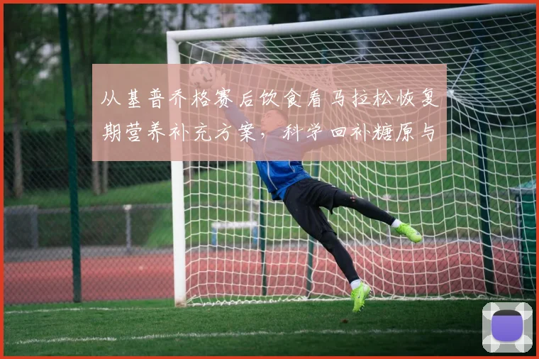 从基普乔格赛后饮食看马拉松恢复期营养补充方案，科学回补糖原与抗炎