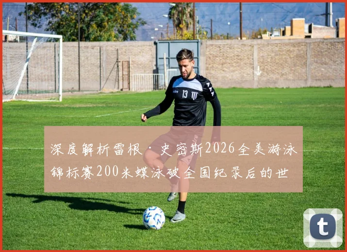 深度解析雷根·史密斯2026全美游泳锦标赛200米蝶泳破全国纪录后的世界纪录冲击可能性