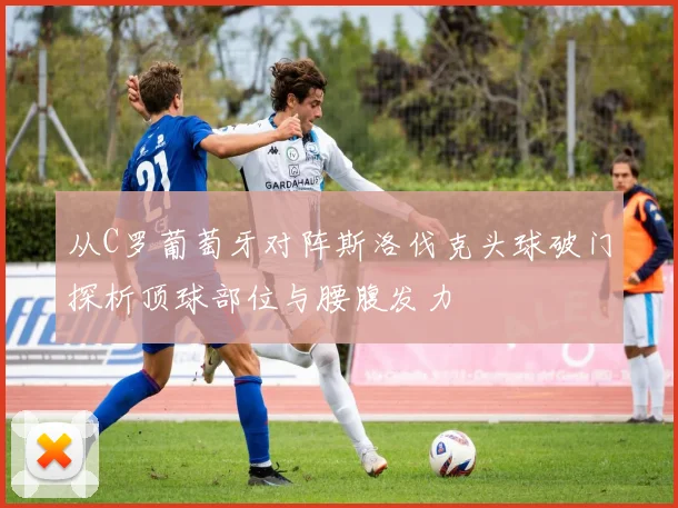 从C罗葡萄牙对阵斯洛伐克头球破门探析顶球部位与腰腹发力