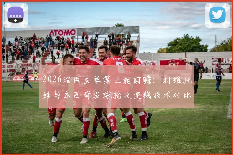 2026温网女单第三轮前瞻：科维托娃与本西奇发球抢攻变线技术对比解析