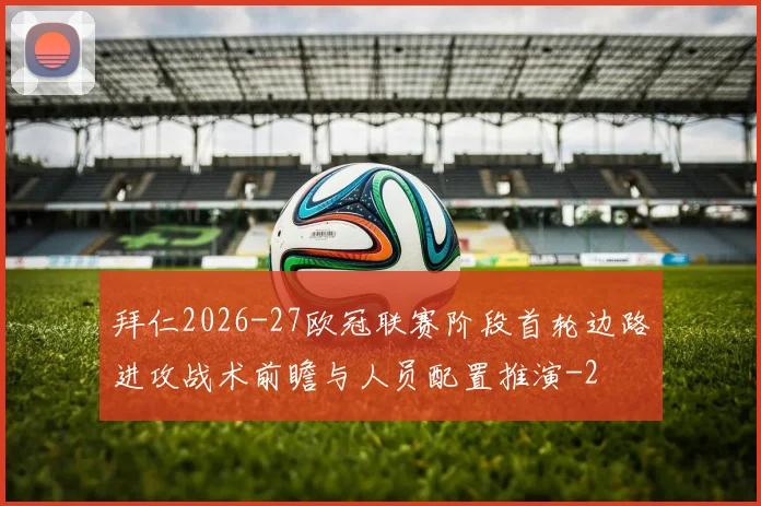 拜仁2026-27欧冠联赛阶段首轮边路进攻战术前瞻与人员配置推演