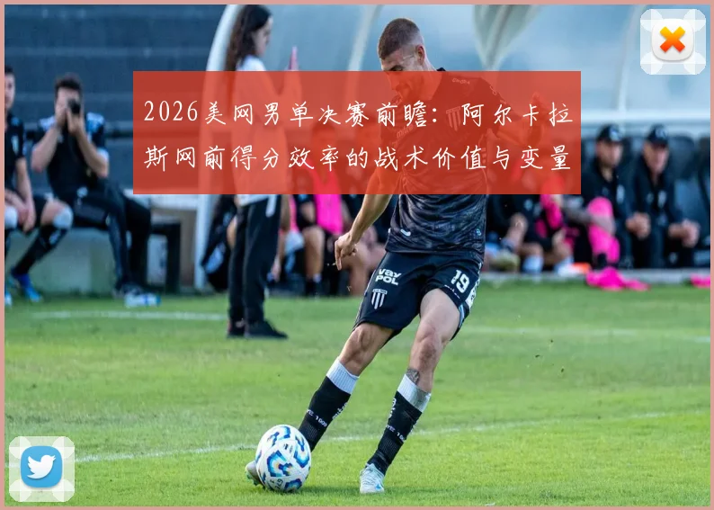 2026美网男单决赛前瞻：阿尔卡拉斯网前得分效率的战术价值与变量分析