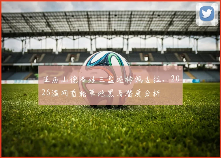 亚历山德洛娃三盘逆转佩古拉，2026温网首轮草地黑马潜质分析