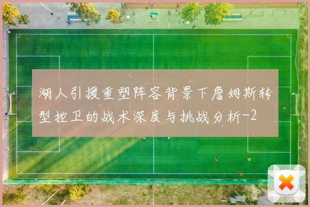 湖人引援重塑阵容背景下詹姆斯转型控卫的战术深度与挑战分析