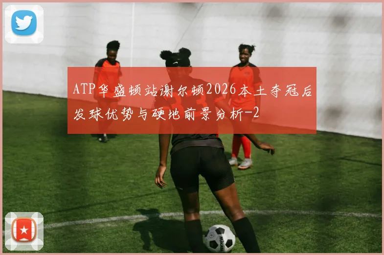 ATP华盛顿站谢尔顿2026本土夺冠后发球优势与硬地前景分析