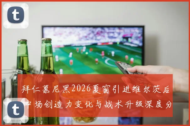 拜仁慕尼黑2026夏窗引进维尔茨后 中场创造力变化与战术升级深度分析