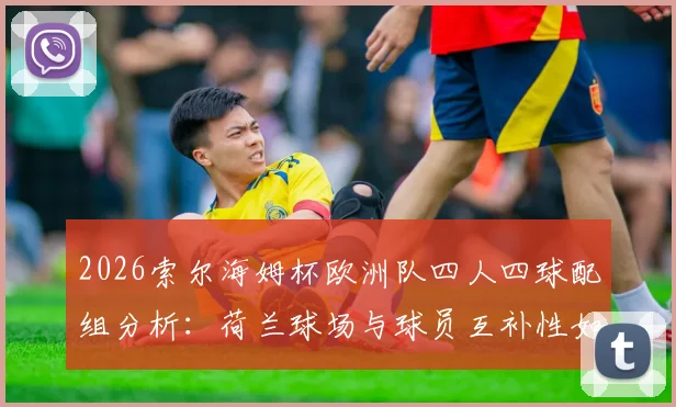 2026索尔海姆杯欧洲队四人四球配组分析:荷兰球场与球员互补性如何匹配