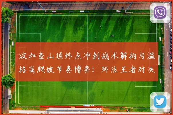波加查山顶终点冲刺战术解构与温格高爬坡节奏博弈:环法王者对决分析
