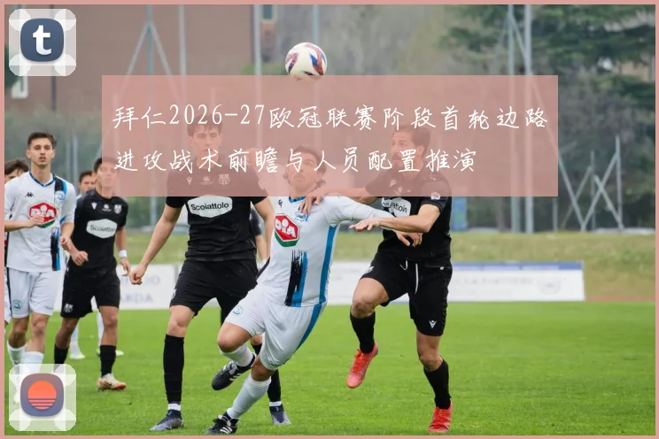 拜仁2026-27欧冠联赛阶段首轮边路进攻战术前瞻与人员配置推演