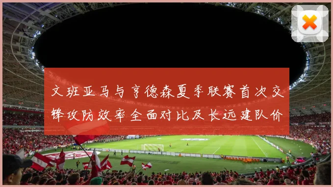 文班亚马与亨德森夏季联赛首次交锋攻防效率全面对比及长远建队价值深度解析