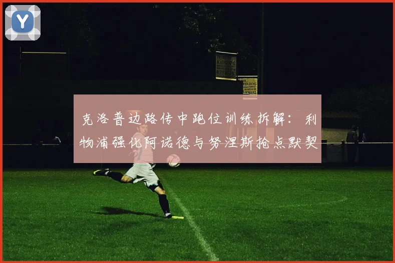 克洛普边路传中跑位训练拆解：利物浦强化阿诺德与努涅斯抢点默契的战术路径