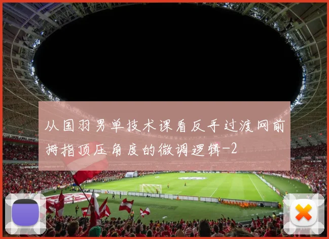 从国羽男单技术课看反手过渡网前拇指顶压角度的微调逻辑