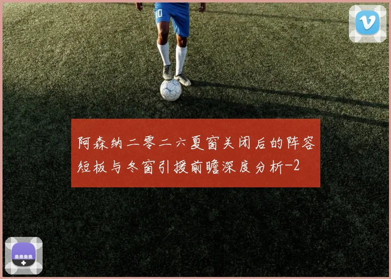 阿森纳二零二六夏窗关闭后的阵容短板与冬窗引援前瞻深度分析