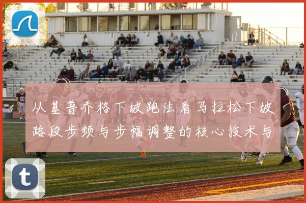 从基普乔格下坡跑法看马拉松下坡路段步频与步幅调整的核心技术与防伤策略