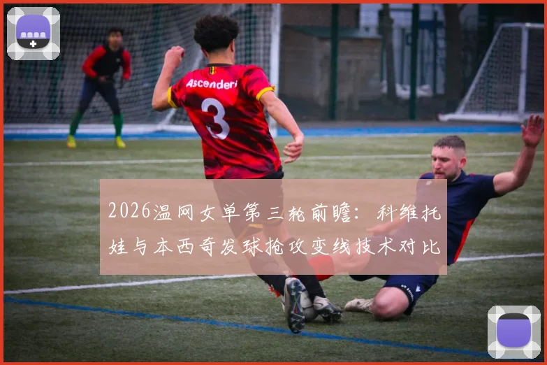 2026温网女单第三轮前瞻：科维托娃与本西奇发球抢攻变线技术对比解析