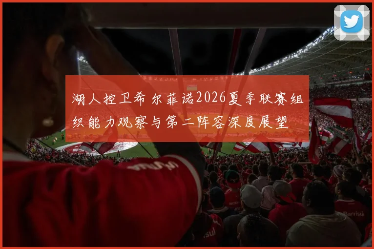 湖人控卫希尔菲诺2026夏季联赛组织能力观察与第二阵容深度展望