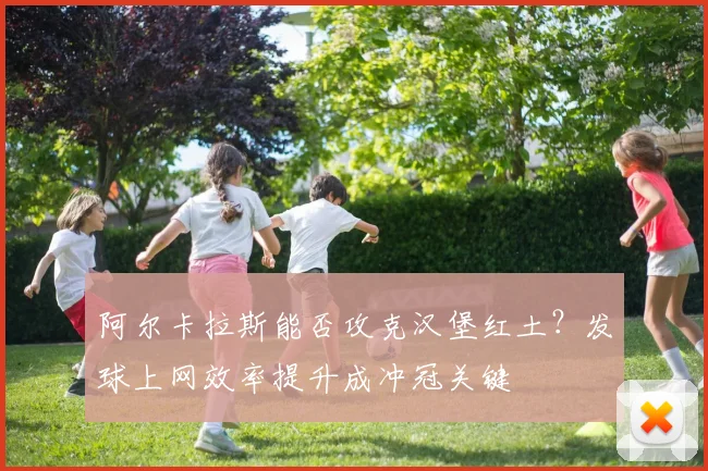 阿尔卡拉斯能否攻克汉堡红土？发球上网效率提升成冲冠关键