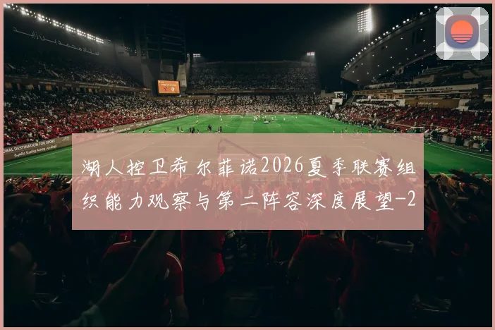 湖人控卫希尔菲诺2026夏季联赛组织能力观察与第二阵容深度展望
