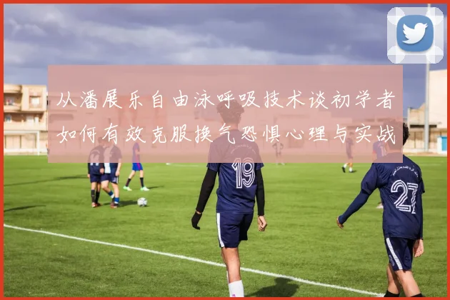 从潘展乐自由泳呼吸技术谈初学者如何有效克服换气恐惧心理与实战方法