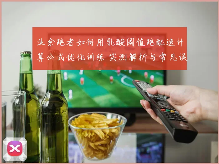 业余跑者如何用乳酸阈值跑配速计算公式优化训练 实测解析与常见误区