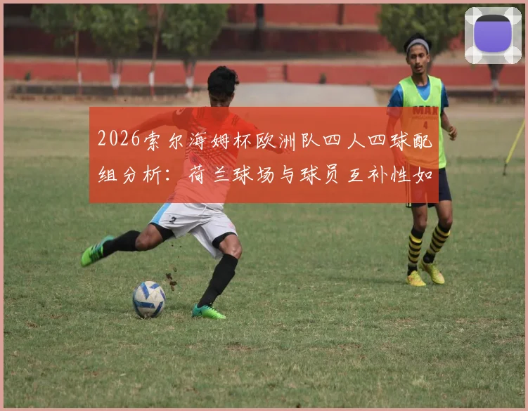2026索尔海姆杯欧洲队四人四球配组分析：荷兰球场与球员互补性如何匹配