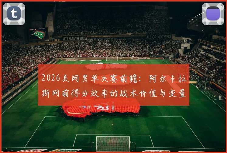 2026美网男单决赛前瞻：阿尔卡拉斯网前得分效率的战术价值与变量分析