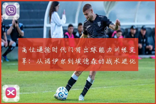 高位逼抢时代门将出球能力训练变革：从诺伊尔到埃德森的战术进化与实战困境