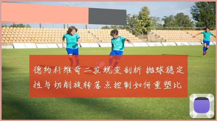 德约科维奇二发蜕变剖析 抛球稳定性与切削旋转落点控制如何重塑比赛