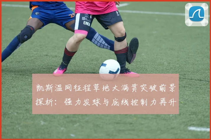凯斯温网征程草地大满贯突破前景探析：强力发球与底线控制力再升级