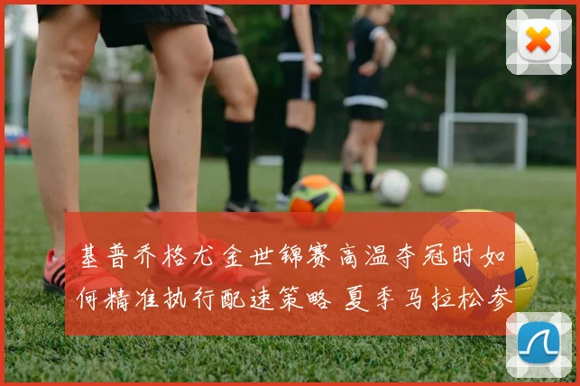 基普乔格尤金世锦赛高温夺冠时如何精准执行配速策略 夏季马拉松参考
