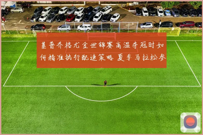 基普乔格尤金世锦赛高温夺冠时如何精准执行配速策略 夏季马拉松参考