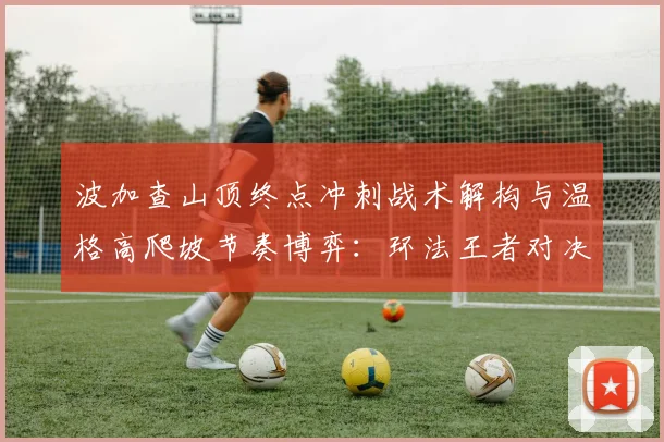波加查山顶终点冲刺战术解构与温格高爬坡节奏博弈：环法王者对决分析