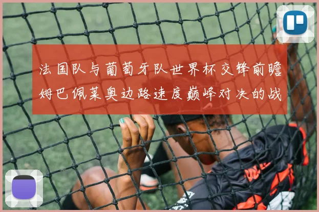 法国队与葡萄牙队世界杯交锋前瞻姆巴佩莱奥边路速度巅峰对决的战术透视