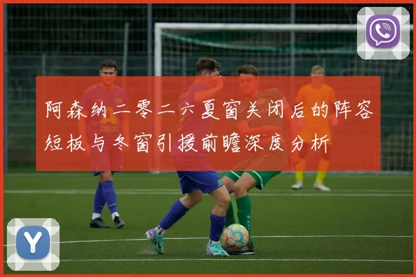 阿森纳二零二六夏窗关闭后的阵容短板与冬窗引援前瞻深度分析