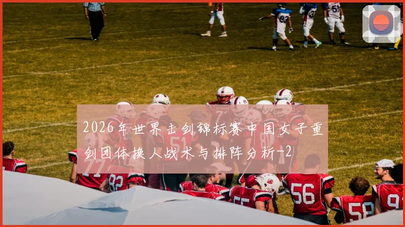 2026年世界击剑锦标赛中国女子重剑团体换人战术与排阵分析