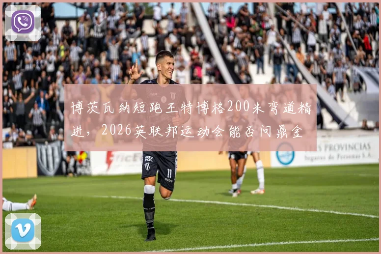 博茨瓦纳短跑王特博格200米弯道精进，2026英联邦运动会能否问鼎金牌？
