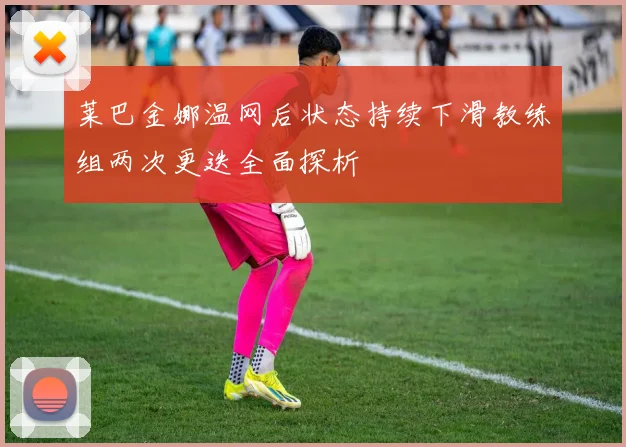 莱巴金娜温网后状态持续下滑教练组两次更迭全面探析