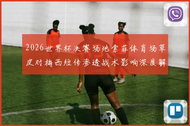 2026世界杯决赛场地索菲体育场草皮对梅西短传渗透战术影响深度解析