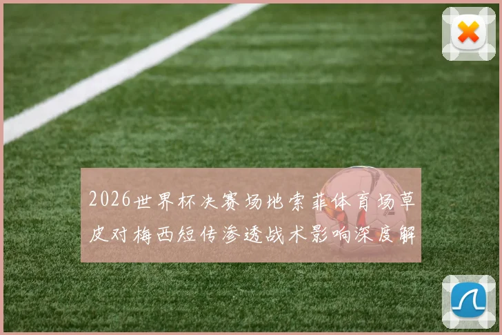 2026世界杯决赛场地索菲体育场草皮对梅西短传渗透战术影响深度解析