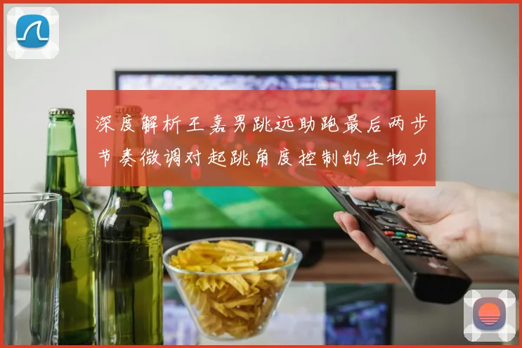 深度解析王嘉男跳远助跑最后两步节奏微调对起跳角度控制的生物力学机理