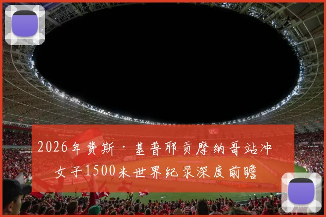 2026年费斯·基普耶贡摩纳哥站冲击女子1500米世界纪录深度前瞻