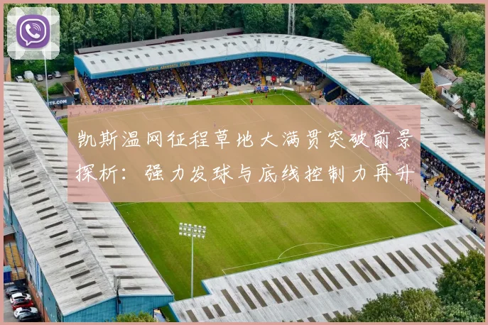 凯斯温网征程草地大满贯突破前景探析:强力发球与底线控制力再升级