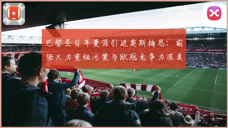 巴黎圣日耳曼若引进奥斯梅恩：前场火力重组方案与欧冠竞争力深度解读
