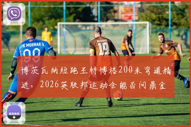 博茨瓦纳短跑王特博格200米弯道精进,2026英联邦运动会能否问鼎金牌?