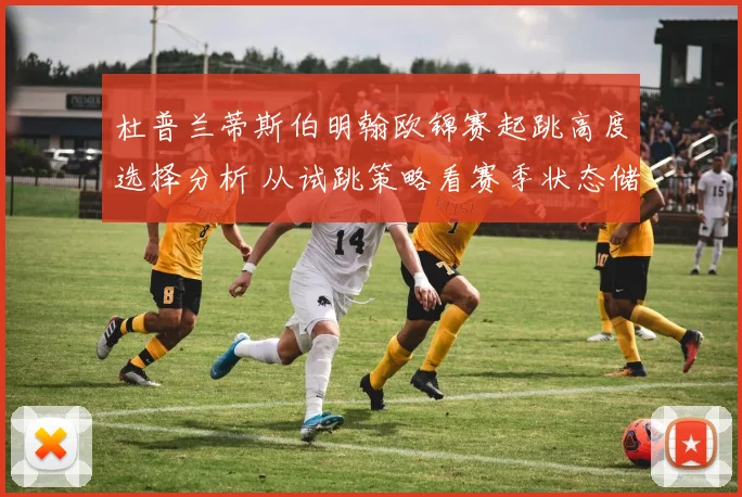 杜普兰蒂斯伯明翰欧锦赛起跳高度选择分析 从试跳策略看赛季状态储备