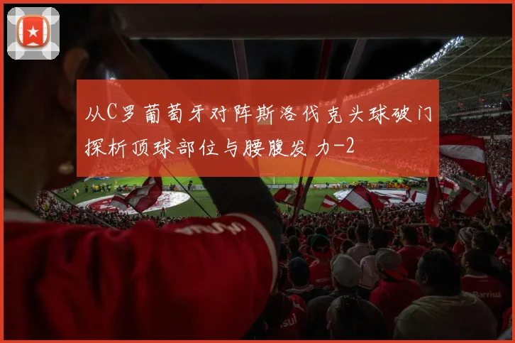 从C罗葡萄牙对阵斯洛伐克头球破门探析顶球部位与腰腹发力