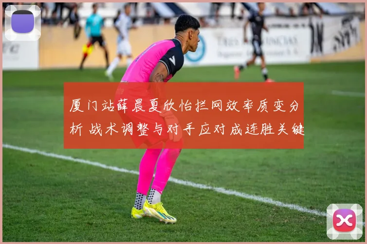 厦门站薛晨夏欣怡拦网效率质变分析 战术调整与对手应对成连胜关键