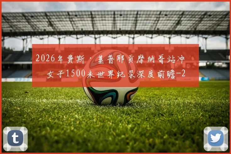 2026年费斯·基普耶贡摩纳哥站冲击女子1500米世界纪录深度前瞻